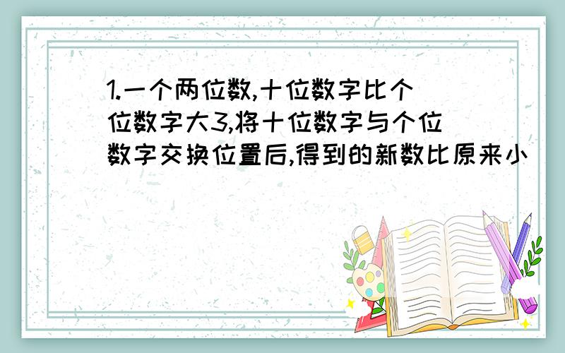 1.一个两位数,十位数字比个位数字大3,将十位数字与个位数字交换位置后,得到的新数比原来小（ ）；1.一个两位数,十位数字比个位数字大3,将十位数字与个位数字交换位置后,得到的新数比原