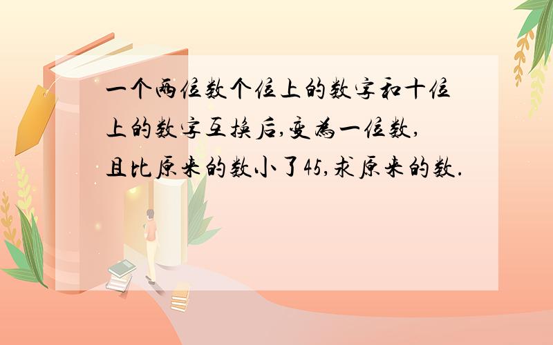 一个两位数个位上的数字和十位上的数字互换后,变为一位数,且比原来的数小了45,求原来的数.