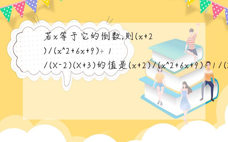 若x等于它的倒数,则(x+2)/(x^2+6x+9)÷1/(X-2)(X+3)的值是(x+2)/(x^2+6x+9)÷1/(X-2)(X+3)^2题目打错了