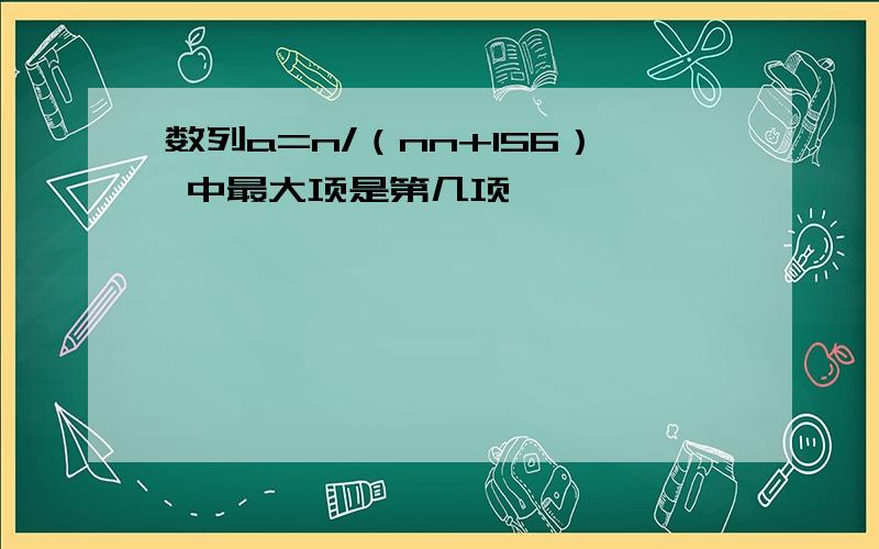 数列a=n/（nn+156） 中最大项是第几项