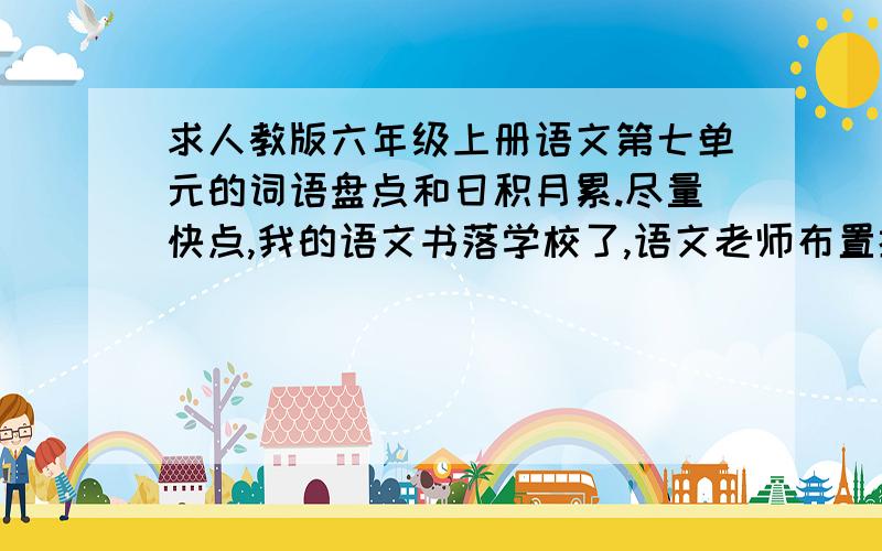 求人教版六年级上册语文第七单元的词语盘点和日积月累.尽量快点,我的语文书落学校了,语文老师布置抄写词语盘点和日积月累