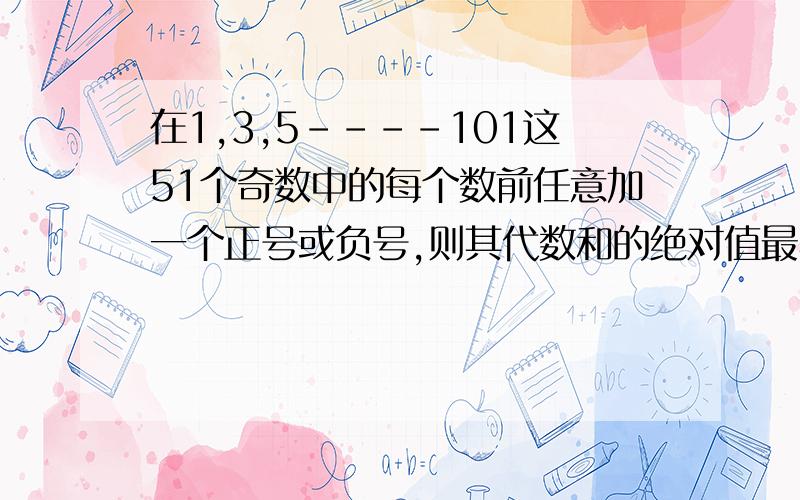 在1,3,5－－－－101这51个奇数中的每个数前任意加一个正号或负号,则其代数和的绝对值最小为几