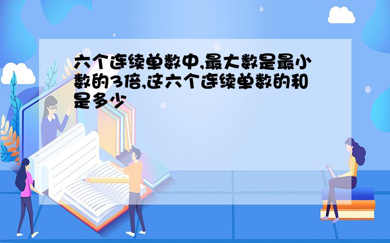 六个连续单数中,最大数是最小数的3倍,这六个连续单数的和是多少