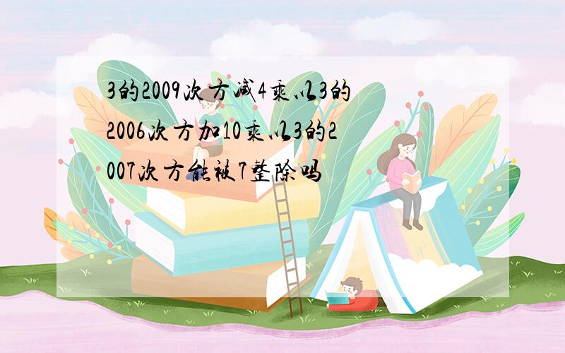 3的2009次方减4乘以3的2006次方加10乘以3的2007次方能被7整除吗