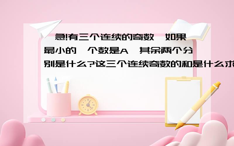 、急!有三个连续的奇数,如果最小的一个数是A,其余两个分别是什么?这三个连续奇数的和是什么求完整回答