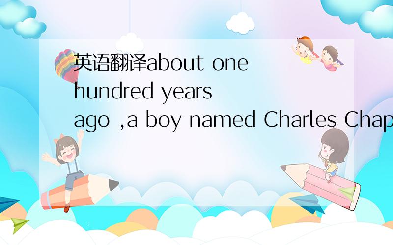 英语翻译about one hundred years ago ,a boy named Charles Chaplin often waited the back entrances of London theatres .He was thin and hungry .He was hoping to get work in show bueiness .He could sing and dance.And he could make people laugh.But he