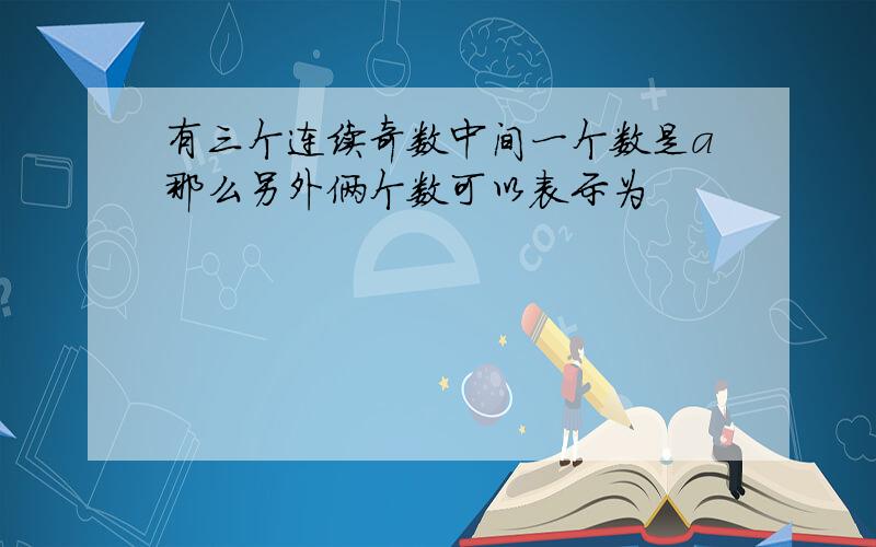 有三个连续奇数中间一个数是a那么另外俩个数可以表示为