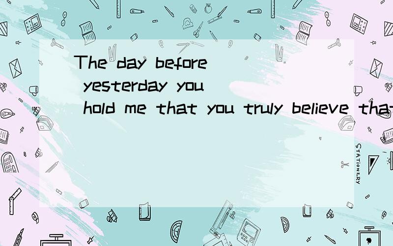 The day before yesterday you hold me that you truly believe that you love me, little touched 翻译