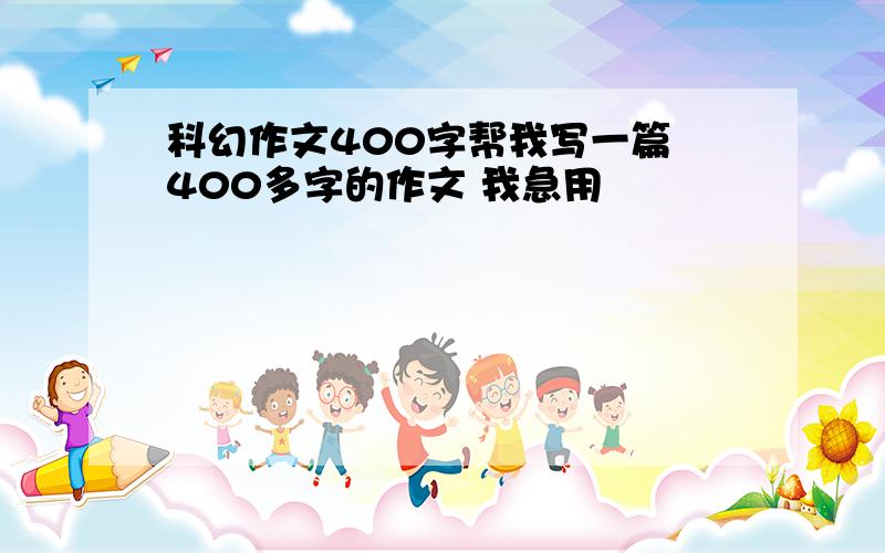 科幻作文400字帮我写一篇 400多字的作文 我急用