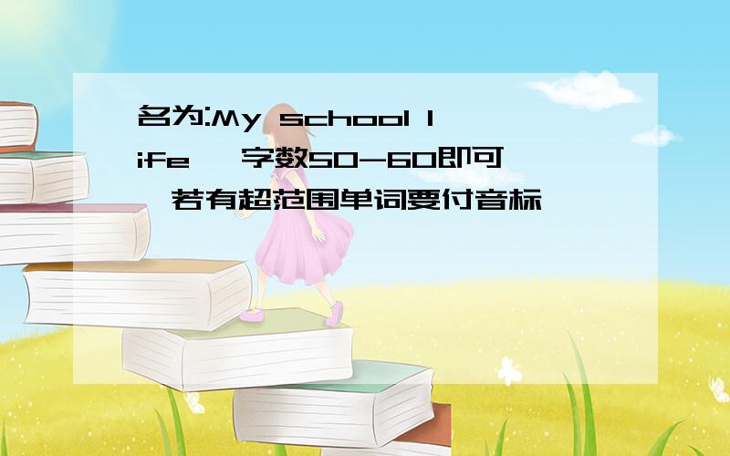 名为:My school life ,字数50-60即可,若有超范围单词要付音标,