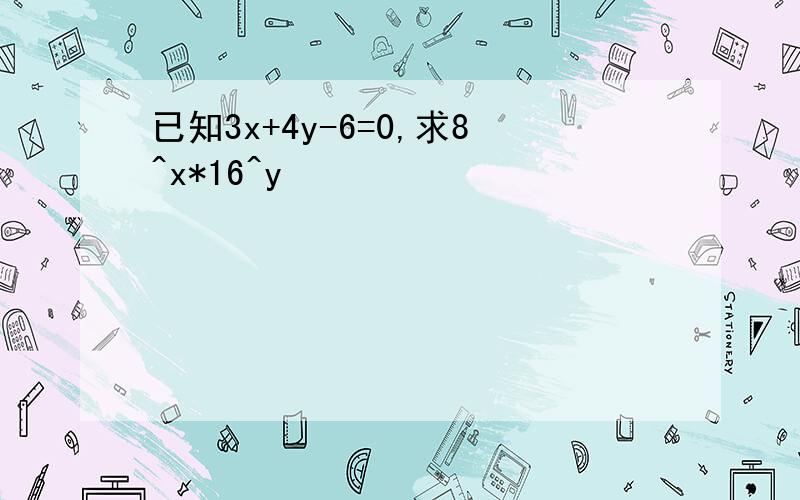 已知3x+4y-6=0,求8^x*16^y