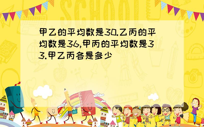 甲乙的平均数是30.乙丙的平均数是36,甲丙的平均数是33.甲乙丙各是多少