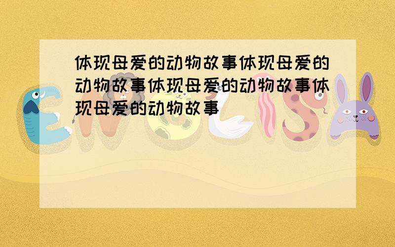 体现母爱的动物故事体现母爱的动物故事体现母爱的动物故事体现母爱的动物故事