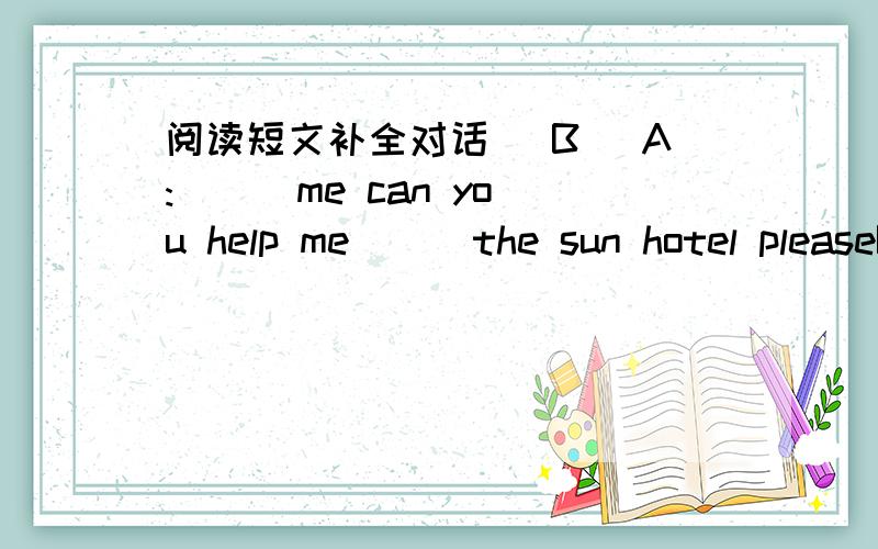 阅读短文补全对话（ B )A:( ) me can you help me ( )the sun hotel pleaseB:the sun hotel.Im ( ) .I don'tA:Excuse me.Do you know the sun kotel.C:oh it's ( )heve.I ( ) it's ( )south street.A:thank a ( )B:You're ( )