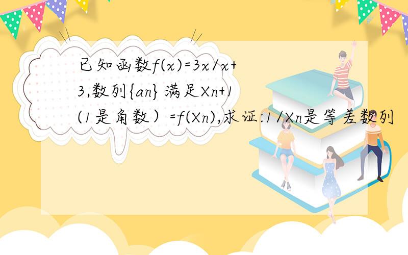 已知函数f(x)=3x/x+3,数列{an}满足Xn+1(1是角数）=f(Xn),求证:1/Xn是等差数列