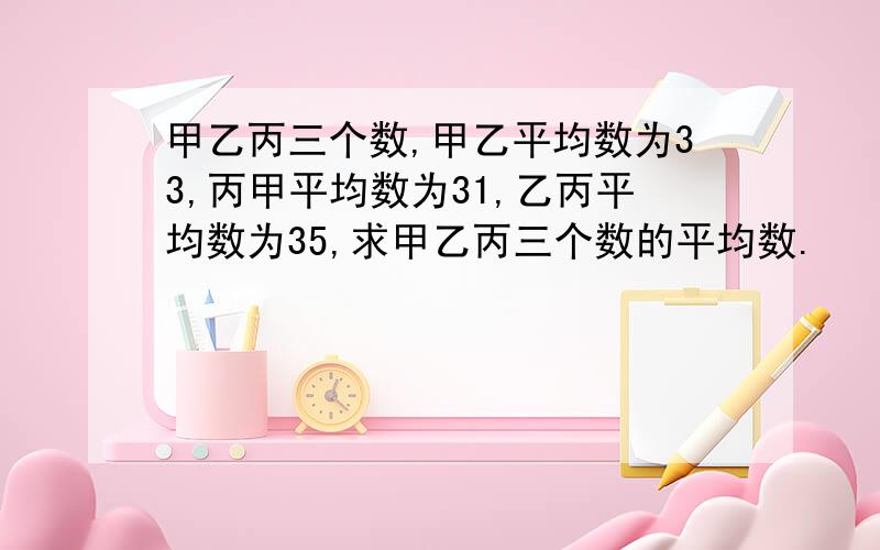 甲乙丙三个数,甲乙平均数为33,丙甲平均数为31,乙丙平均数为35,求甲乙丙三个数的平均数.