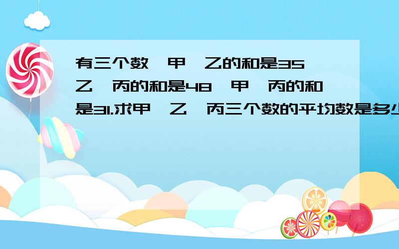 有三个数,甲、乙的和是35,乙、丙的和是48,甲、丙的和是31.求甲、乙、丙三个数的平均数是多少?