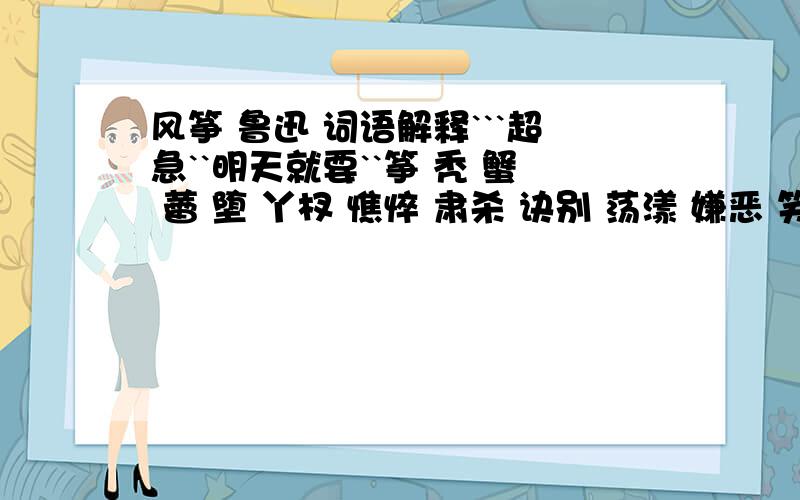 风筝 鲁迅 词语解释```超急``明天就要``筝 秃 蟹 蕾 堕 丫杈 憔悴 肃杀 诀别 荡漾 嫌恶 笑柄 可鄙 什物 惊惶 瑟缩 傲然 虐杀 宽恕 恍然大悟 苦心孤诣