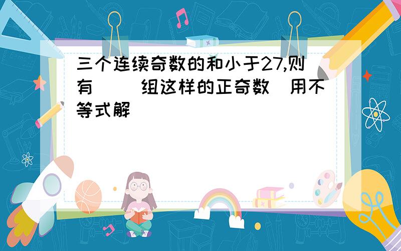 三个连续奇数的和小于27,则有（ ）组这样的正奇数（用不等式解）