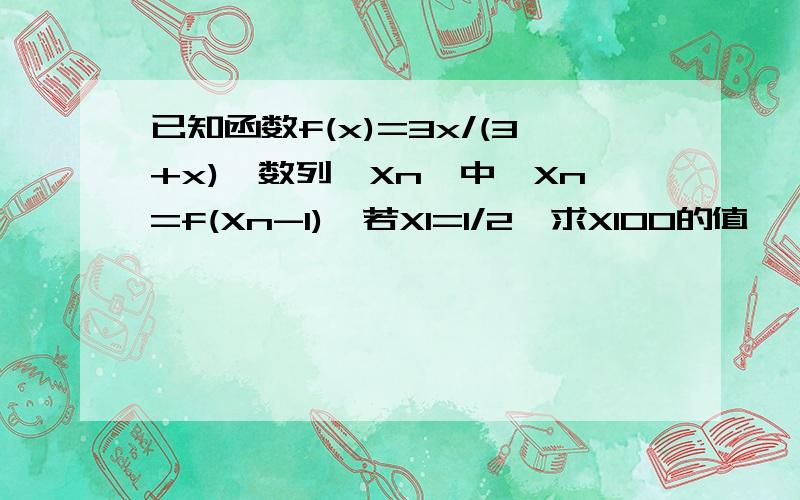 已知函数f(x)=3x/(3+x),数列{Xn}中,Xn=f(Xn-1),若X1=1/2,求X100的值