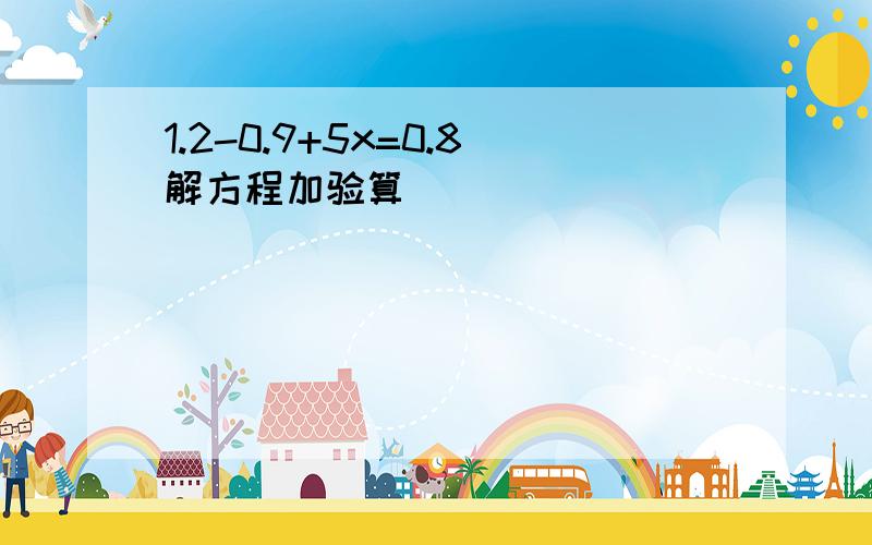 1.2-0.9+5x=0.8解方程加验算