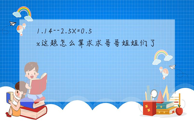 1.14--2.5X=0.5x这题怎么算求求哥哥姐姐们了