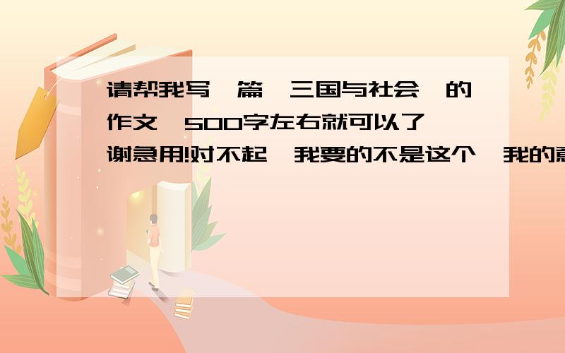 请帮我写一篇《三国与社会》的作文,500字左右就可以了,谢急用!对不起,我要的不是这个,我的意思是写三国时期的经济、文化、军事、思想等东西,把这些东西写在一篇文章内,