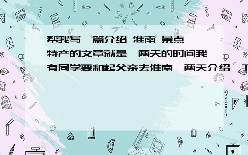 帮我写一篇介绍 淮南 景点 特产的文章就是一两天的时间我有同学要和起父亲去淮南一两天介绍一下有什么地方和特产要实用的答案