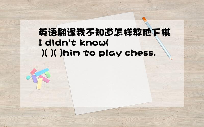 英语翻译我不知道怎样教他下棋I didn't know( )( )( )him to play chess.