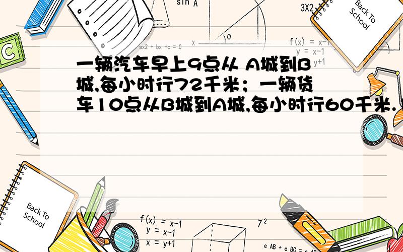 一辆汽车早上9点从 A城到B城,每小时行72千米；一辆货车10点从B城到A城,每小时行60千米.12点两车相遇,A、B两城之间的距离是多少千米?