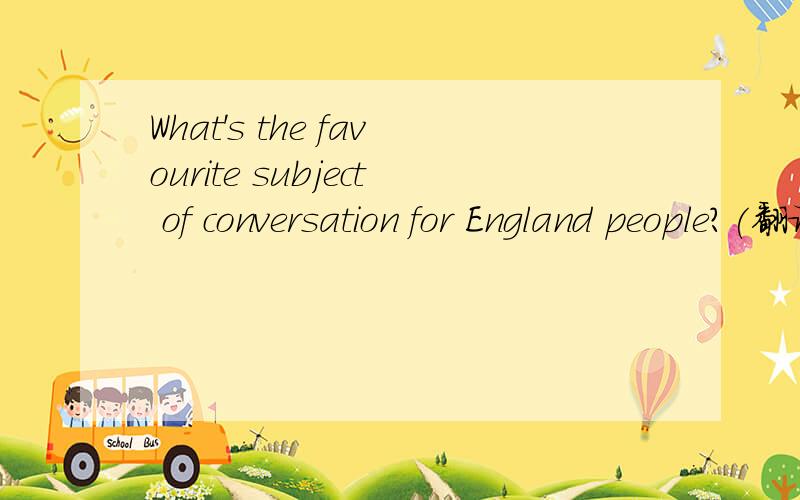 What's the favourite subject of conversation for England people?(翻译)帮我翻译一下,免的我妈说我不认真.谢谢~~