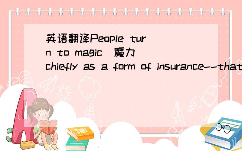 英语翻译People turn to magic(魔力)chiefly as a form of insurance--that is,they use it along with actions that actually bring results.For example,hunters may use a hunting charm(咒语).But they also use their hunting skills and knowledge of ani