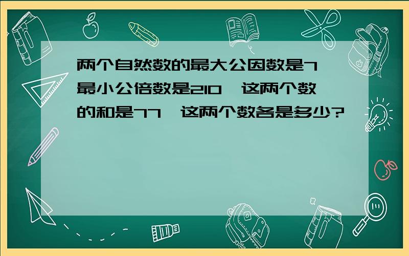 两个自然数的最大公因数是7,最小公倍数是210,这两个数的和是77,这两个数各是多少?