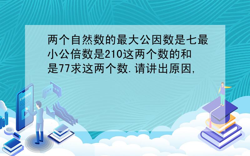 两个自然数的最大公因数是七最小公倍数是210这两个数的和是77求这两个数.请讲出原因,