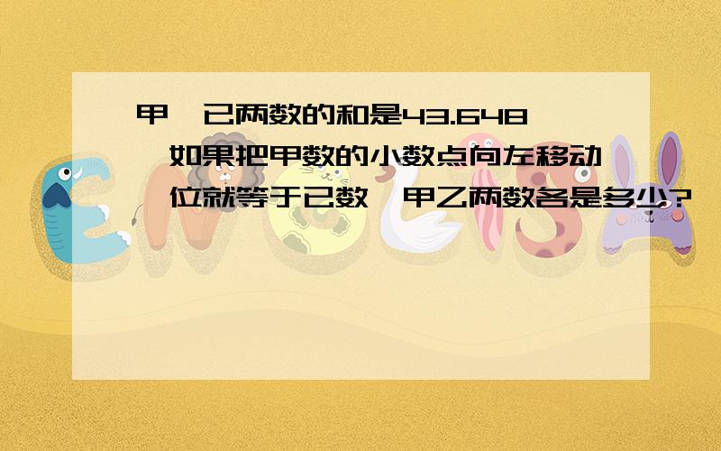 甲,已两数的和是43.648,如果把甲数的小数点向左移动一位就等于已数,甲乙两数各是多少?