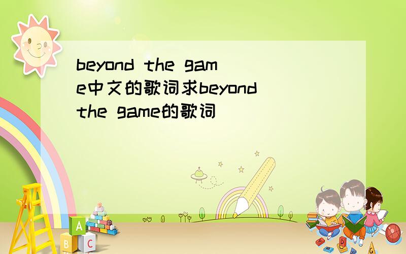 beyond the game中文的歌词求beyond the game的歌词