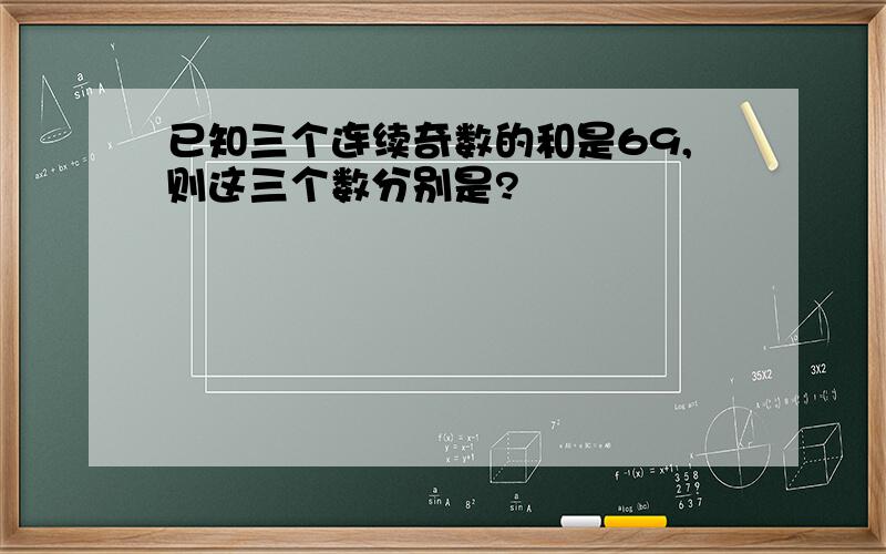 已知三个连续奇数的和是69,则这三个数分别是?