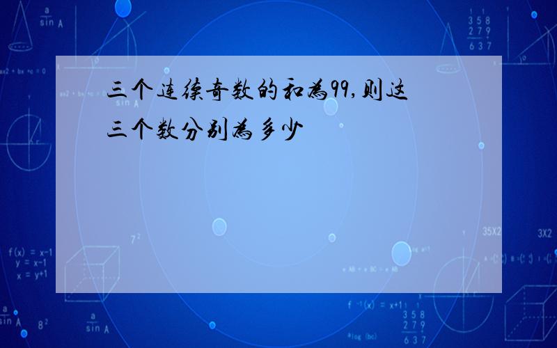 三个连续奇数的和为99,则这三个数分别为多少