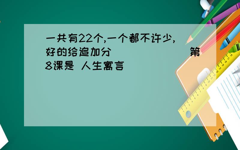 一共有22个,一个都不许少,好的给追加分．．．．．．．第8课是 人生寓言