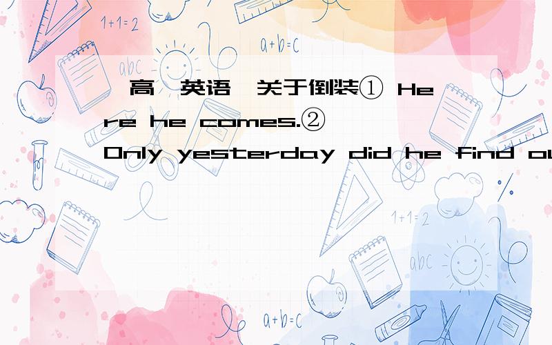 【高一英语】关于倒装① Here he comes.② Only yesterday did he find out that his watch was missing.比如这两句话,为什么倒装的方式不一样?①为什么不可以是Here does he come.②为什么不可以是Only yesterday he fou