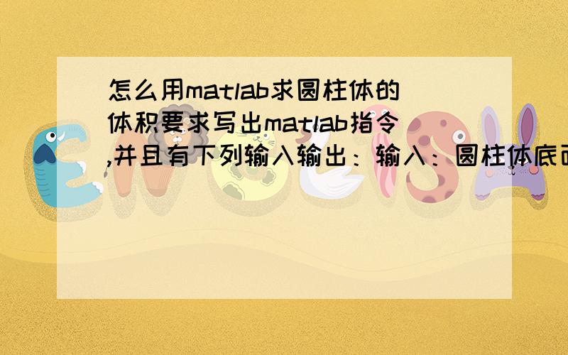 怎么用matlab求圆柱体的体积要求写出matlab指令,并且有下列输入输出：输入：圆柱体底面圆的半径和圆柱体的高度输出：圆柱体的体积