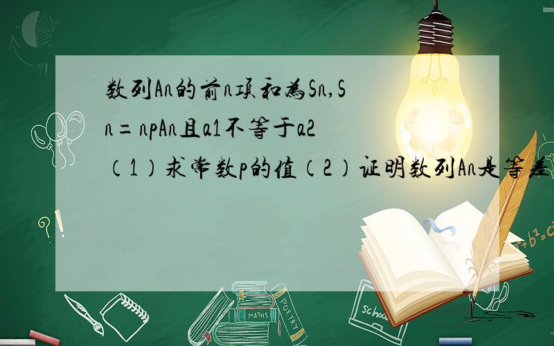 数列An的前n项和为Sn,Sn=npAn且a1不等于a2（1）求常数p的值（2）证明数列An是等差数列