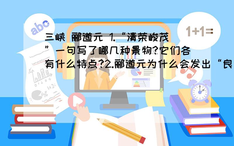 三峡 郦道元 1.“清荣峻茂”一句写了哪几种景物?它们各有什么特点?2.郦道元为什么会发出“良多趣味”的感慨?3.三峡其特殊的地理环境成为修建水利的理想之地,请从文中找出适宜修建水利