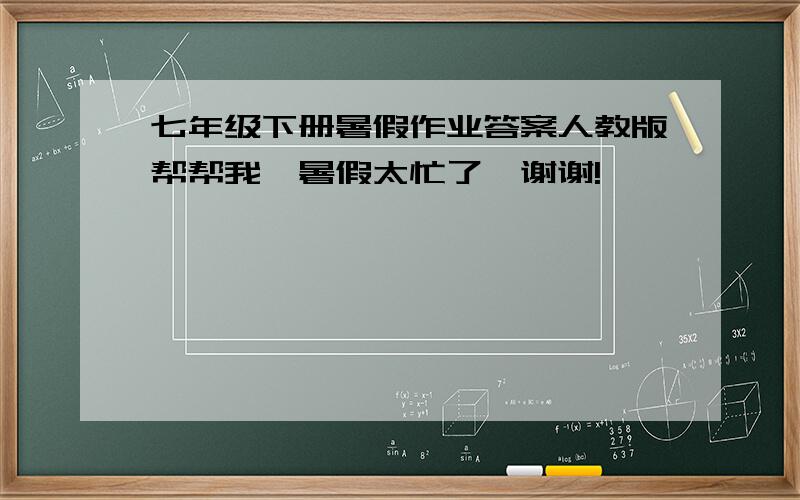 七年级下册暑假作业答案人教版帮帮我,暑假太忙了,谢谢!