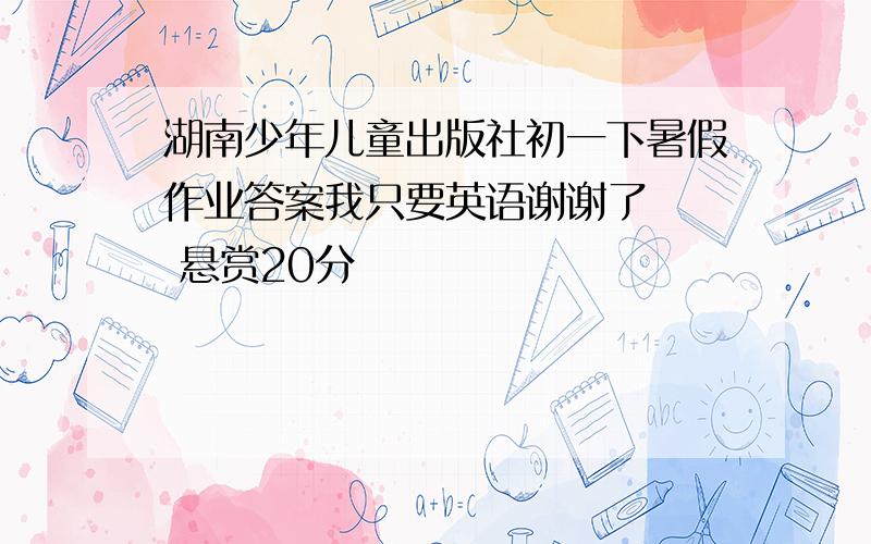 湖南少年儿童出版社初一下暑假作业答案我只要英语谢谢了   悬赏20分