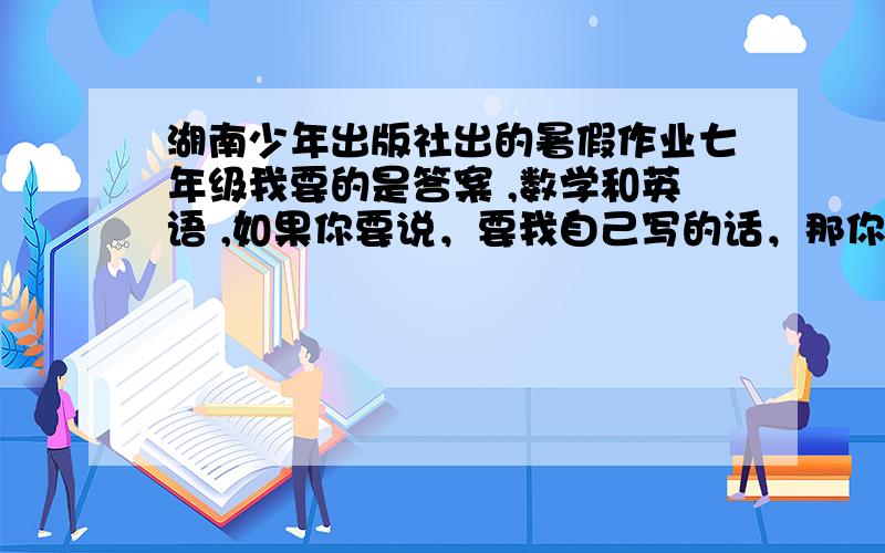 湖南少年出版社出的暑假作业七年级我要的是答案 ,数学和英语 ,如果你要说，要我自己写的话，那你就不用说了