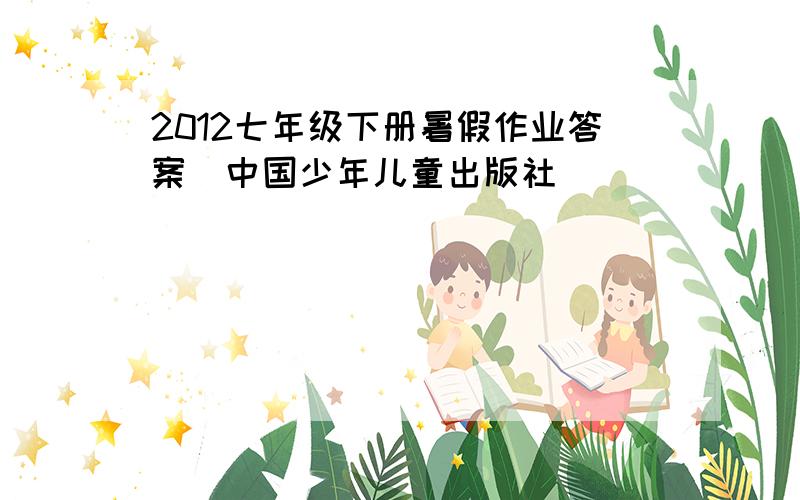 2012七年级下册暑假作业答案（中国少年儿童出版社）