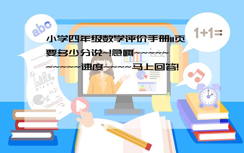 小学四年级数学评价手册11页要多少分说~!急啊~~~~~~~~~~速度~~~~马上回答!