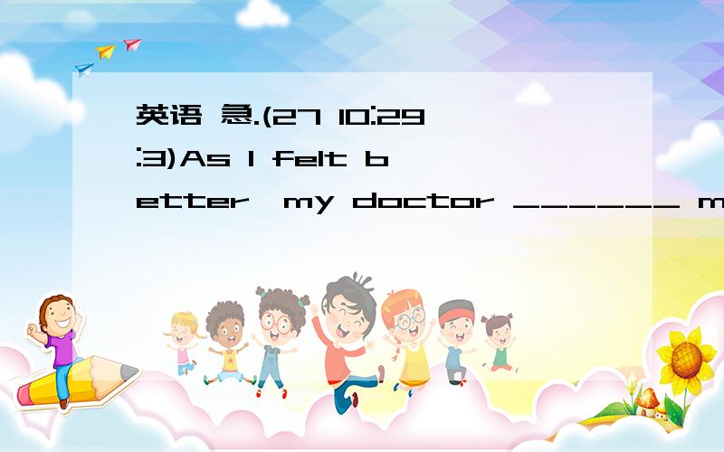 英语 急.(27 10:29:3)As I felt better,my doctor ______ me to take a holiday in the seaside town．A．suggested   B．hoped   C．advised   D．required－Which one is your English teacher in the group p