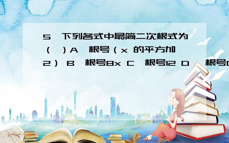 5、下列各式中最简二次根式为（ ）A、根号（x 的平方加2） B、根号8x C、根号12 D、 根号0.5